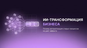 ИИ-трансформация бизнеса: почему автоматизация старых процессов не&nbsp;даёт эффекта